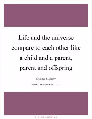 Life and the universe compare to each other like a child and a parent, parent and offspring Picture Quote #1