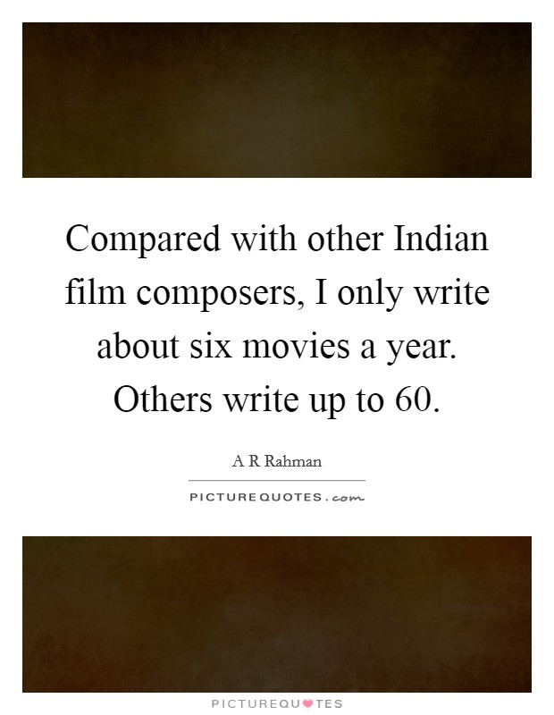 Compared with other Indian film composers, I only write about six movies a year. Others write up to 60. Picture Quote #1