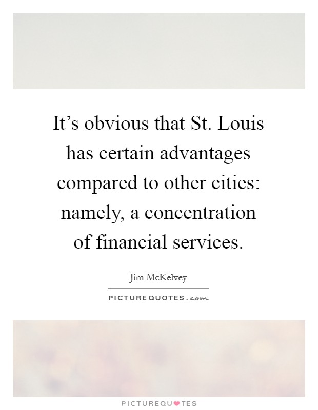 It's obvious that St. Louis has certain advantages compared to other cities: namely, a concentration of financial services. Picture Quote #1