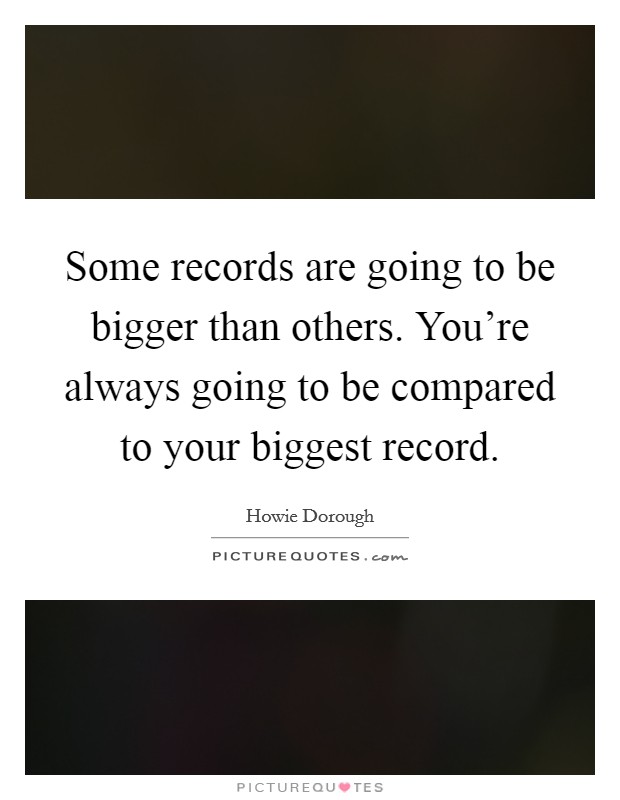Some records are going to be bigger than others. You're always going to be compared to your biggest record. Picture Quote #1