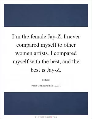 I’m the female Jay-Z. I never compared myself to other women artists. I compared myself with the best, and the best is Jay-Z Picture Quote #1