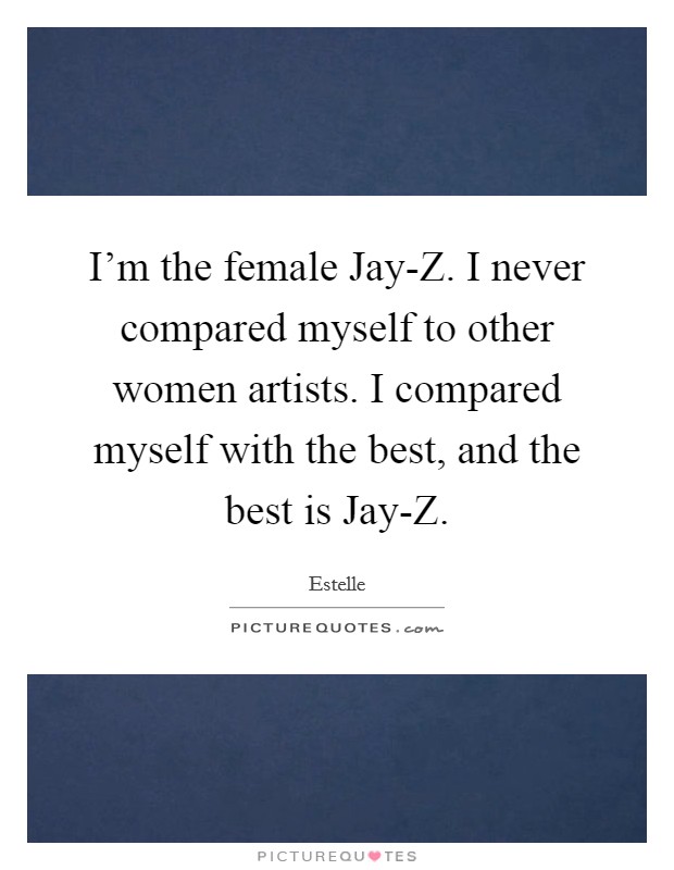 I'm the female Jay-Z. I never compared myself to other women artists. I compared myself with the best, and the best is Jay-Z. Picture Quote #1