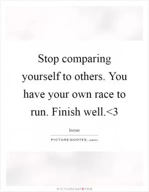 Stop comparing yourself to others. You have your own race to run. Finish well.<3 Picture Quote #1