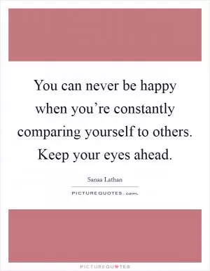 You can never be happy when you’re constantly comparing yourself to others. Keep your eyes ahead Picture Quote #1