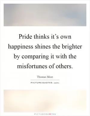 Pride thinks it’s own happiness shines the brighter by comparing it with the misfortunes of others Picture Quote #1