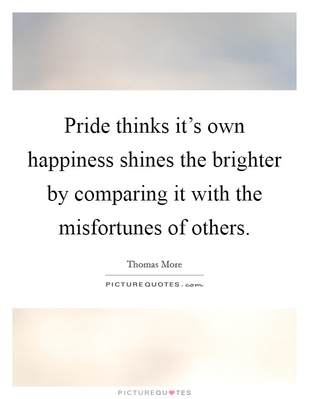 Pride thinks it's own happiness shines the brighter by comparing it with the misfortunes of others. Picture Quote #1