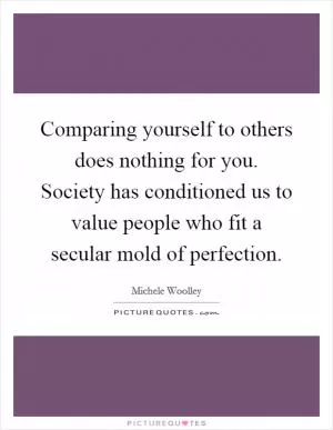 Comparing yourself to others does nothing for you. Society has conditioned us to value people who fit a secular mold of perfection Picture Quote #1