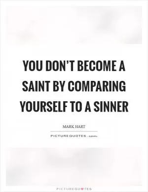 You don’t become a saint by comparing yourself to a sinner Picture Quote #1