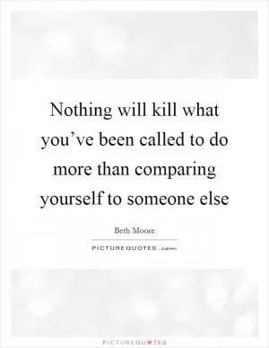 Nothing will kill what you’ve been called to do more than comparing yourself to someone else Picture Quote #1