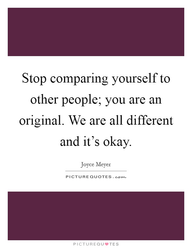 Stop comparing yourself to other people; you are an original. We are all different and it's okay. Picture Quote #1