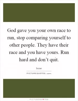 God gave you your own race to run, stop comparing yourself to other people. They have their race and you have yours. Run hard and don’t quit Picture Quote #1