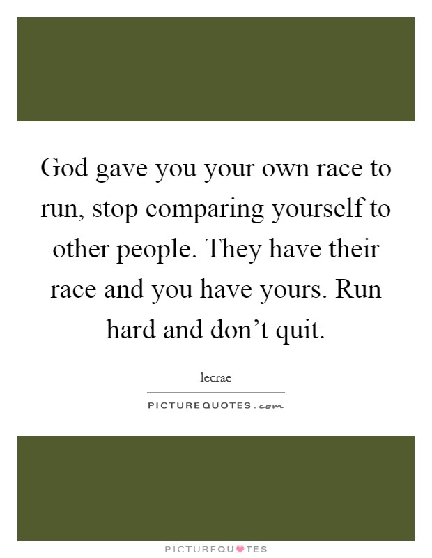 God gave you your own race to run, stop comparing yourself to other people. They have their race and you have yours. Run hard and don't quit. Picture Quote #1