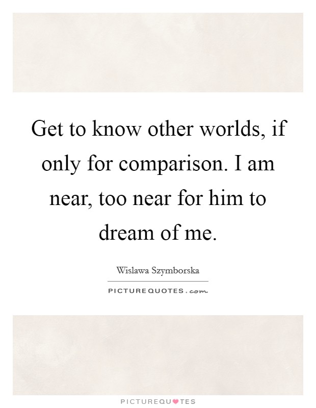 Get to know other worlds, if only for comparison. I am near, too near for him to dream of me. Picture Quote #1