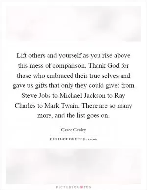 Lift others and yourself as you rise above this mess of comparison. Thank God for those who embraced their true selves and gave us gifts that only they could give: from Steve Jobs to Michael Jackson to Ray Charles to Mark Twain. There are so many more, and the list goes on Picture Quote #1