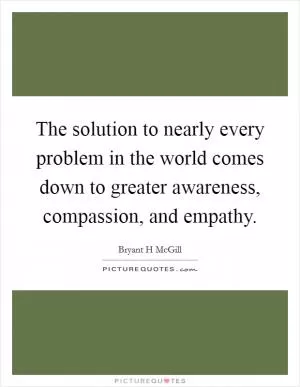 The solution to nearly every problem in the world comes down to greater awareness, compassion, and empathy Picture Quote #1