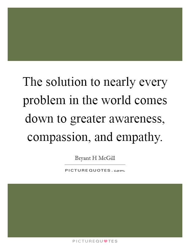 The solution to nearly every problem in the world comes down to greater awareness, compassion, and empathy. Picture Quote #1