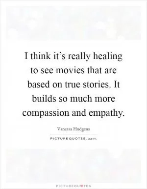 I think it’s really healing to see movies that are based on true stories. It builds so much more compassion and empathy Picture Quote #1