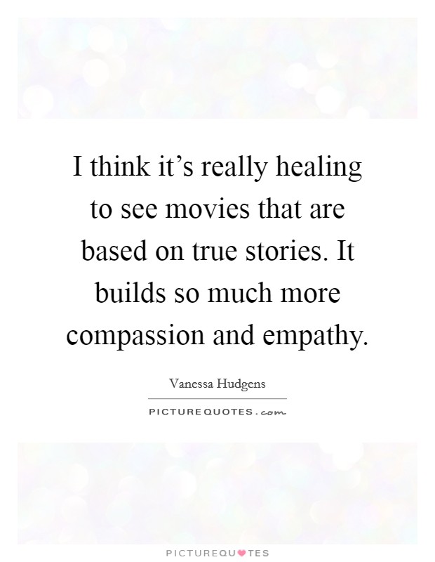 I think it's really healing to see movies that are based on true stories. It builds so much more compassion and empathy. Picture Quote #1