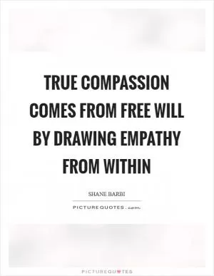 True compassion comes from free will by drawing empathy from within Picture Quote #1