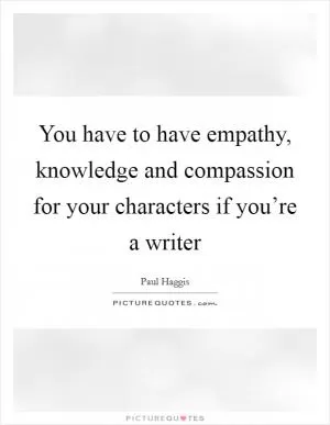 You have to have empathy, knowledge and compassion for your characters if you’re a writer Picture Quote #1