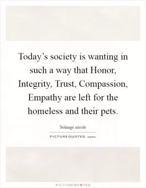 Today’s society is wanting in such a way that Honor, Integrity, Trust, Compassion, Empathy are left for the homeless and their pets Picture Quote #1
