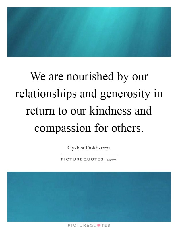We are nourished by our relationships and generosity in return to our kindness and compassion for others. Picture Quote #1