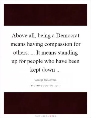 Above all, being a Democrat means having compassion for others. ... It means standing up for people who have been kept down  Picture Quote #1