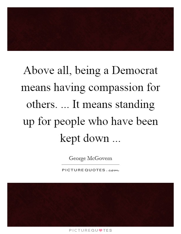 Above all, being a Democrat means having compassion for others. ... It means standing up for people who have been kept down ... Picture Quote #1