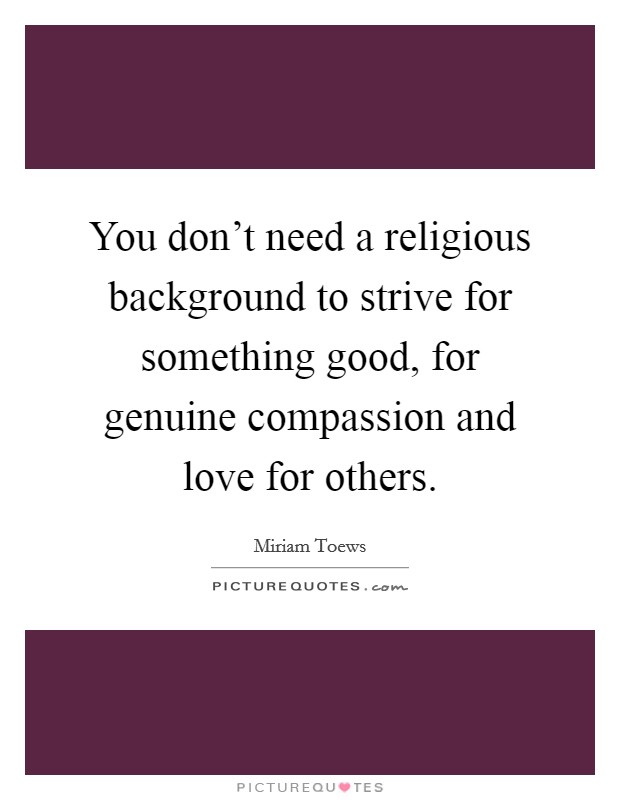 You don't need a religious background to strive for something good, for genuine compassion and love for others. Picture Quote #1