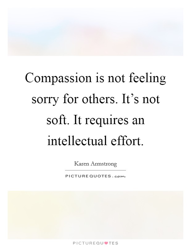 Compassion is not feeling sorry for others. It's not soft. It requires an intellectual effort. Picture Quote #1