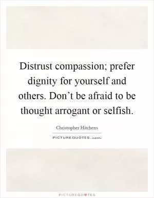 Distrust compassion; prefer dignity for yourself and others. Don’t be afraid to be thought arrogant or selfish Picture Quote #1