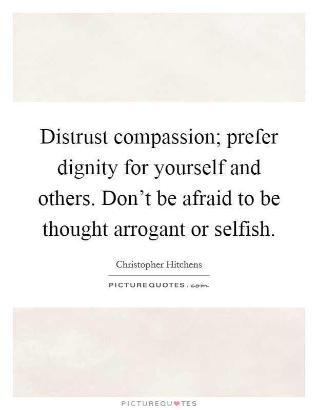 Distrust compassion; prefer dignity for yourself and others. Don't be afraid to be thought arrogant or selfish. Picture Quote #1