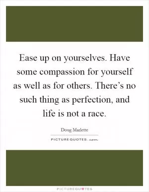 Ease up on yourselves. Have some compassion for yourself as well as for others. There’s no such thing as perfection, and life is not a race Picture Quote #1
