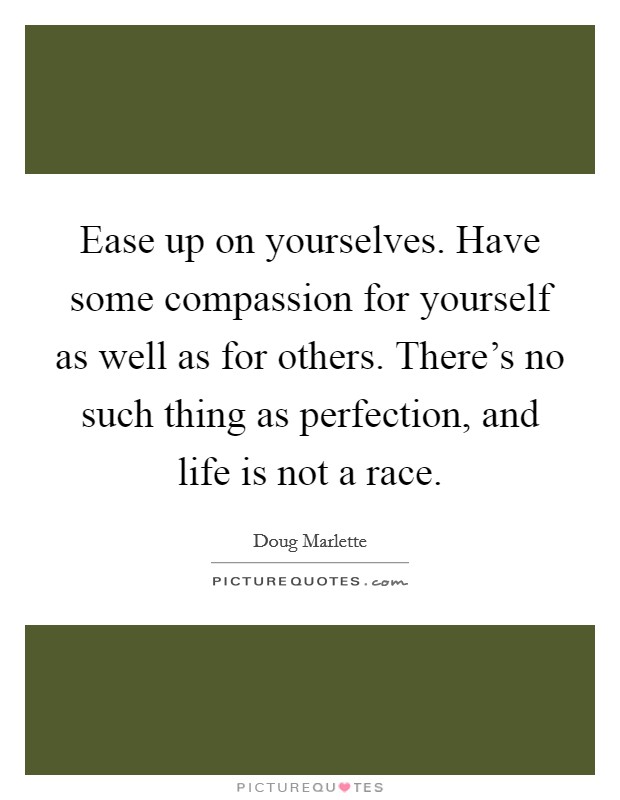 Ease up on yourselves. Have some compassion for yourself as well as for others. There's no such thing as perfection, and life is not a race. Picture Quote #1