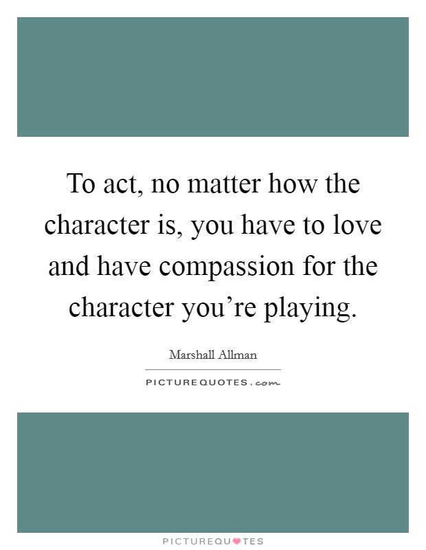 To act, no matter how the character is, you have to love and have compassion for the character you're playing. Picture Quote #1