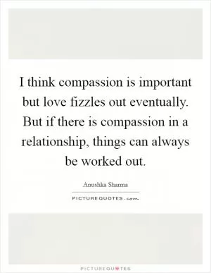I think compassion is important but love fizzles out eventually. But if there is compassion in a relationship, things can always be worked out Picture Quote #1