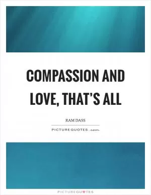 Compassion and love, that’s all Picture Quote #1