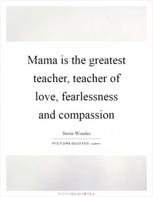 Mama is the greatest teacher, teacher of love, fearlessness and compassion Picture Quote #1