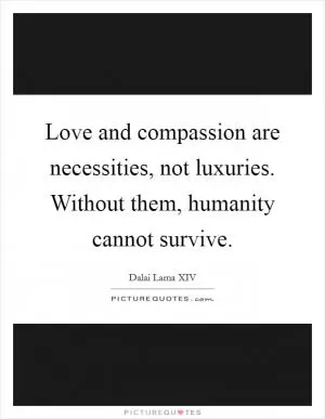 Love and compassion are necessities, not luxuries. Without them, humanity cannot survive Picture Quote #1