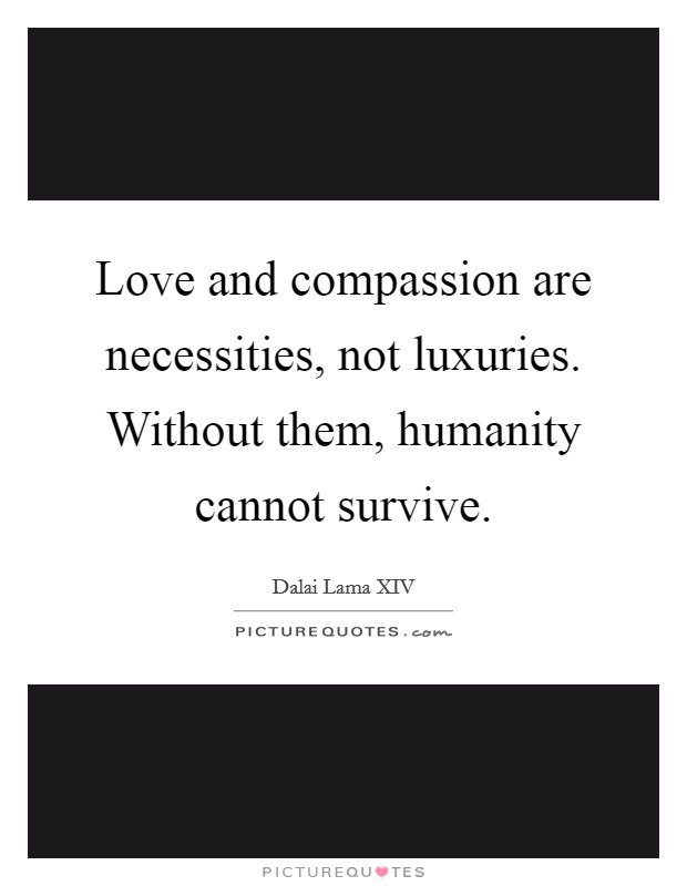 Love and compassion are necessities, not luxuries. Without them, humanity cannot survive. Picture Quote #1