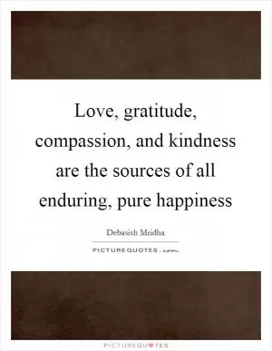 Love, gratitude, compassion, and kindness are the sources of all enduring, pure happiness Picture Quote #1