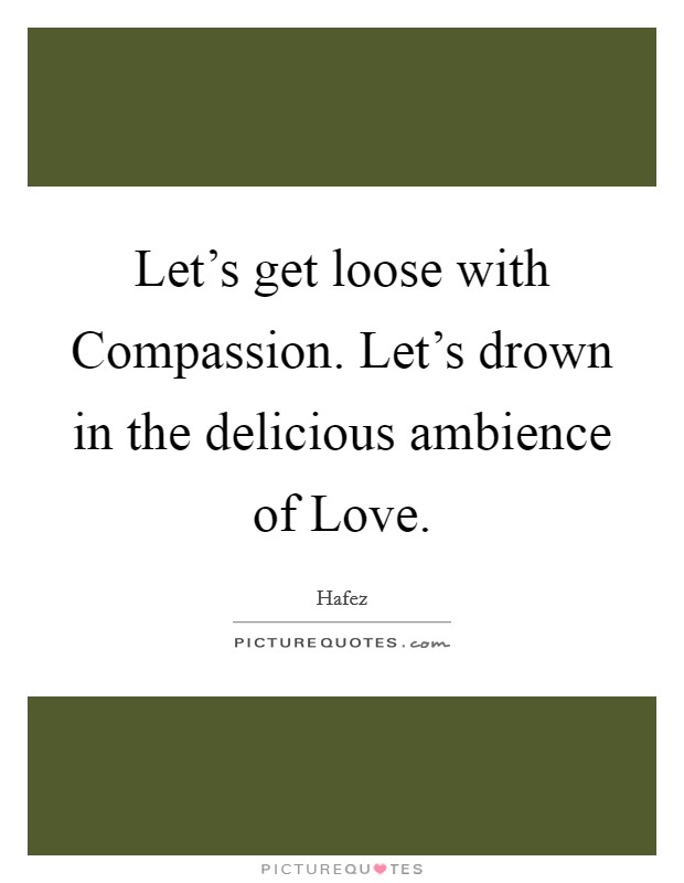 Let's get loose with Compassion. Let's drown in the delicious ambience of Love. Picture Quote #1