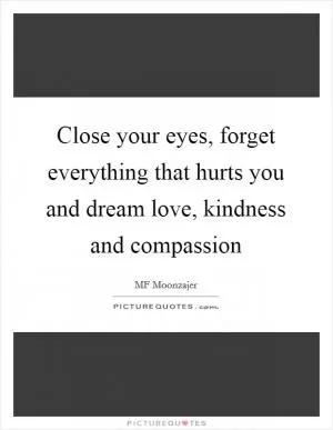 Close your eyes, forget everything that hurts you and dream love, kindness and compassion Picture Quote #1