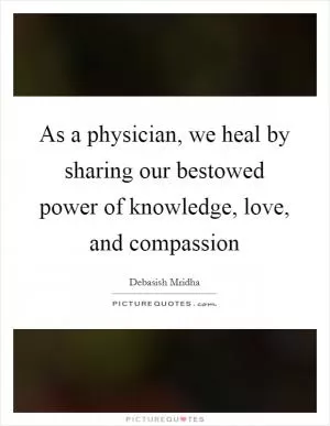 As a physician, we heal by sharing our bestowed power of knowledge, love, and compassion Picture Quote #1