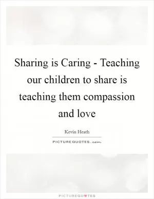 Sharing is Caring - Teaching our children to share is teaching them compassion and love Picture Quote #1