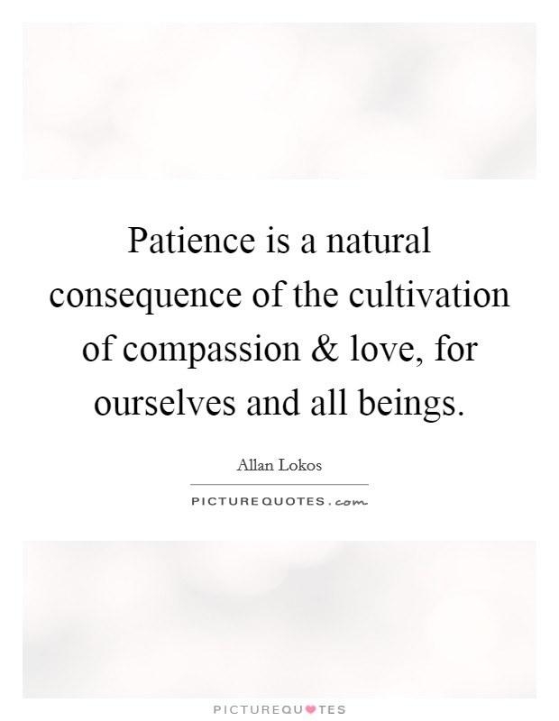 Patience is a natural consequence of the cultivation of compassion and love, for ourselves and all beings. Picture Quote #1