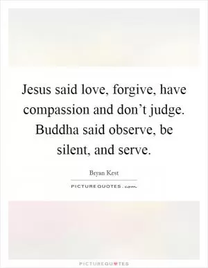 Jesus said love, forgive, have compassion and don’t judge. Buddha said observe, be silent, and serve Picture Quote #1