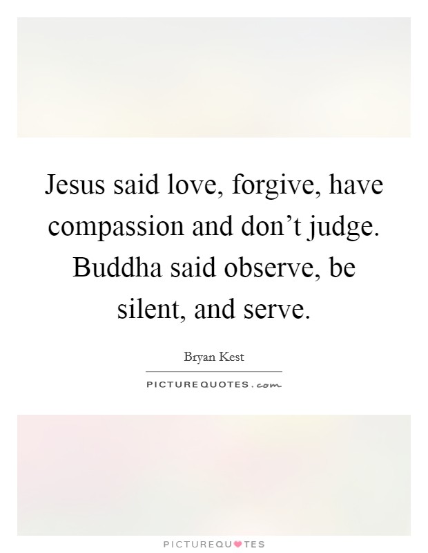 Jesus said love, forgive, have compassion and don't judge. Buddha said observe, be silent, and serve. Picture Quote #1