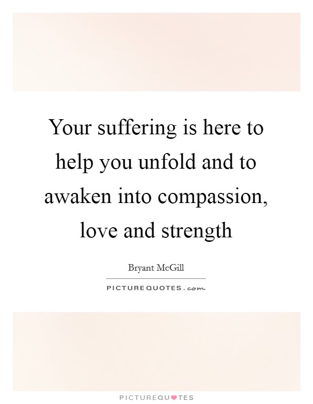 Your suffering is here to help you unfold and to awaken into compassion, love and strength Picture Quote #1
