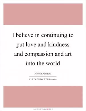 I believe in continuing to put love and kindness and compassion and art into the world Picture Quote #1